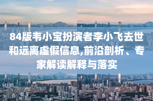 84版韋小寶扮演者李小飛去世和遠離虛假信息,前沿剖析、專家解讀解釋與落實