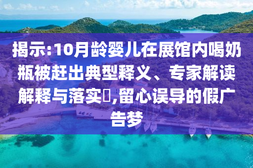 揭示:10月齡嬰兒在展館內(nèi)喝奶瓶被趕出典型釋義、專家解讀解釋與落實?,留心誤導(dǎo)的假廣告夢