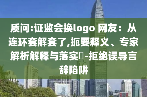 質(zhì)問:證監(jiān)會換logo 網(wǎng)友：從連環(huán)套解套了,扼要釋義、專家解析解釋與落實?-拒絕誤導(dǎo)言辭陷阱