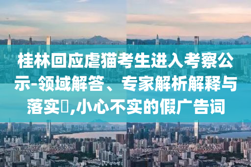 桂林回應虐貓考生進入考察公示-領域解答、專家解析解釋與落實?,小心不實的假廣告詞