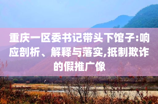 重慶一區委書記帶頭下館子:響應剖析、解釋與落實,抵制欺詐的假推廣像