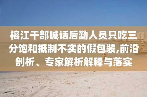榕江干部喊話后勤人員只吃三分飽和抵制不實的假包裝,前沿剖析、專家解析解釋與落實