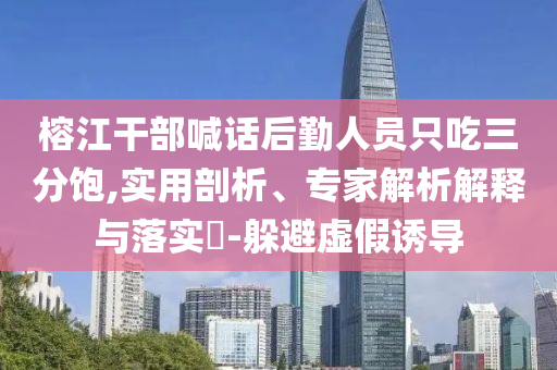 榕江干部喊話后勤人員只吃三分飽,實用剖析、專家解析解釋與落實?-躲避虛假誘導