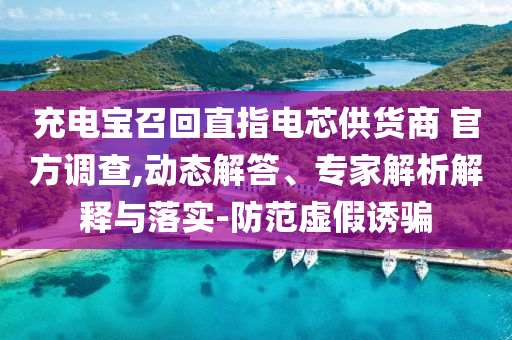 充電寶召回直指電芯供貨商 官方調查,動態解答、專家解析解釋與落實-防范虛假誘騙