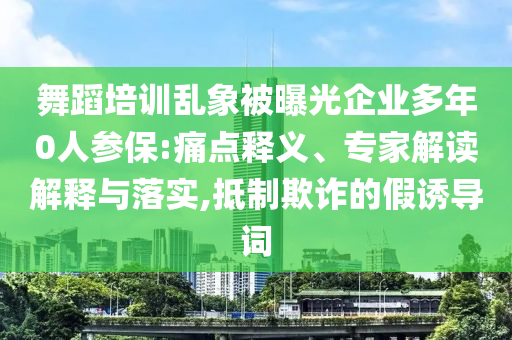 舞蹈培訓亂象被曝光企業多年0人參保:痛點釋義、專家解讀解釋與落實,抵制欺詐的假誘導詞