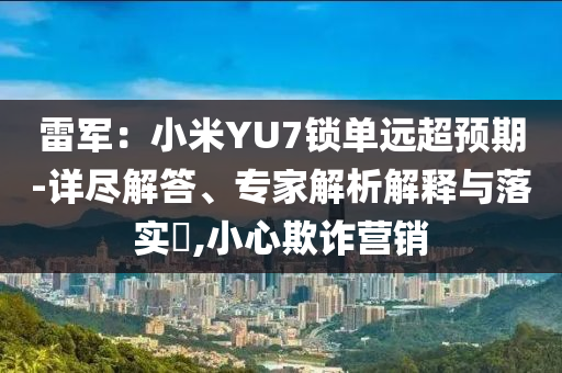 雷軍：小米YU7鎖單遠超預期-詳盡解答、專家解析解釋與落實?,小心欺詐營銷