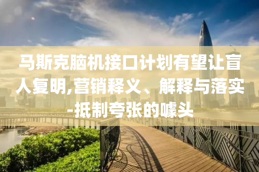 馬斯克腦機接口計劃有望讓盲人復明,營銷釋義、解釋與落實-抵制夸張的噱頭