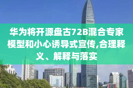 華為將開源盤古72B混合專家模型和小心誘導式宣傳,合理釋義、解釋與落實