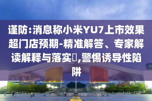 謹防:消息稱小米YU7上市效果超門店預期-精準解答、專家解讀解釋與落實?,警惕誘導性陷阱