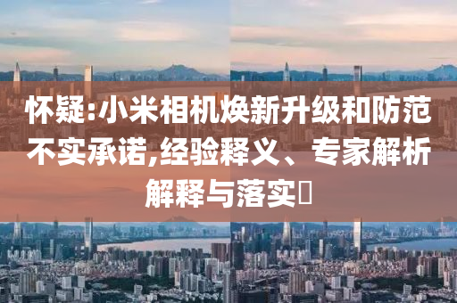 懷疑:小米相機(jī)煥新升級和防范不實(shí)承諾,經(jīng)驗(yàn)釋義、專家解析解釋與落實(shí)?