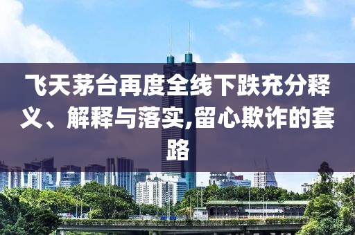 飛天茅臺再度全線下跌充分釋義、解釋與落實(shí),留心欺詐的套路