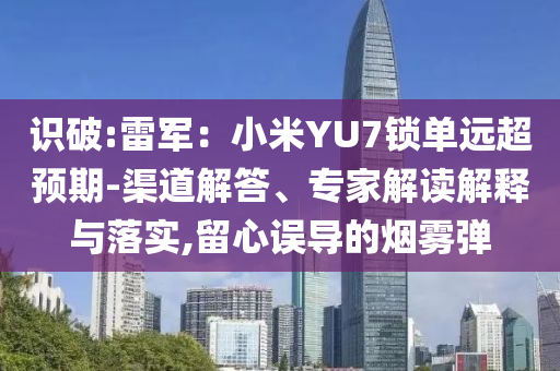 識破:雷軍：小米YU7鎖單遠(yuǎn)超預(yù)期-渠道解答、專家解讀解釋與落實(shí),留心誤導(dǎo)的煙霧彈