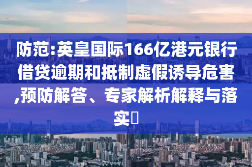 防范:英皇國際166億港元銀行借貸逾期和抵制虛假誘導(dǎo)危害,預(yù)防解答、專家解析解釋與落實?