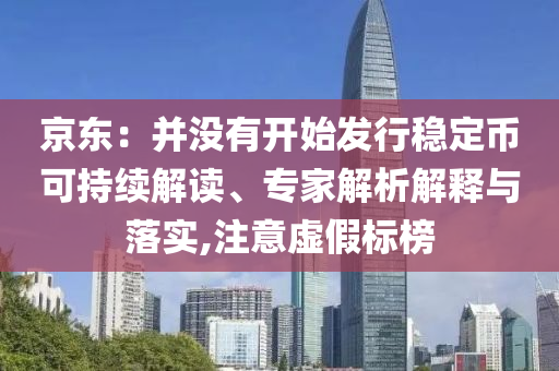 京東：并沒有開始發(fā)行穩(wěn)定幣可持續(xù)解讀、專家解析解釋與落實,注意虛假標(biāo)榜