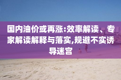 國(guó)內(nèi)油價(jià)或再漲:效率解讀、專家解讀解釋與落實(shí),規(guī)避不實(shí)誘導(dǎo)迷宮