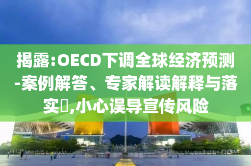 揭露:OECD下調(diào)全球經(jīng)濟(jì)預(yù)測(cè)-案例解答、專家解讀解釋與落實(shí)?,小心誤導(dǎo)宣傳風(fēng)險(xiǎn)