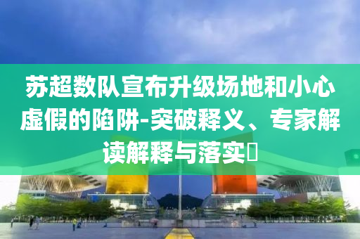 蘇超數(shù)隊(duì)宣布升級(jí)場(chǎng)地和小心虛假的陷阱-突破釋義、專家解讀解釋與落實(shí)?