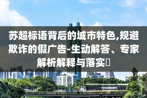 蘇超標(biāo)語(yǔ)背后的城市特色,規(guī)避欺詐的假?gòu)V告-生動(dòng)解答、專家解析解釋與落實(shí)?