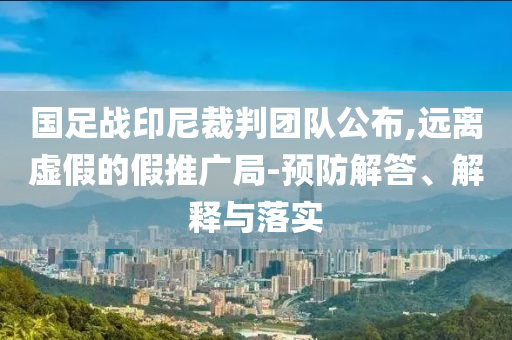 國足戰(zhàn)印尼裁判團(tuán)隊(duì)公布,遠(yuǎn)離虛假的假推廣局-預(yù)防解答、解釋與落實(shí)