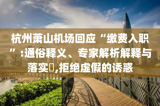 杭州蕭山機(jī)場(chǎng)回應(yīng)“繳費(fèi)入職”:通俗釋義、專家解析解釋與落實(shí)?,拒絕虛假的誘惑