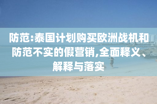 防范:泰國計(jì)劃購買歐洲戰(zhàn)機(jī)和防范不實(shí)的假營銷,全面釋義、解釋與落實(shí)