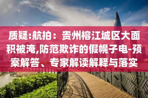 質(zhì)疑:航拍：貴州榕江城區(qū)大面積被淹,防范欺詐的假幌子電-預案解答、專家解讀解釋與落實