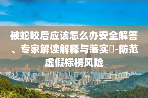 被蛇咬后應(yīng)該怎么辦安全解答、專家解讀解釋與落實(shí)?-防范虛假標(biāo)榜風(fēng)險(xiǎn)