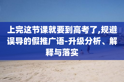 上完這節課就要到高考了,規避誤導的假推廣語-升級分析、解釋與落實