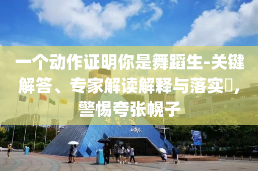 一個動作證明你是舞蹈生-關鍵解答、專家解讀解釋與落實?,警惕夸張幌子