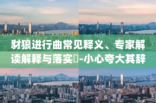 豺狼進行曲常見釋義、專家解讀解釋與落實?-小心夸大其辭