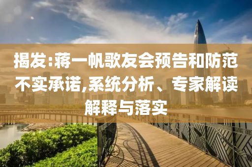 揭發:蔣一帆歌友會預告和防范不實承諾,系統分析、專家解讀解釋與落實