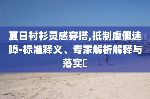 夏日襯衫靈感穿搭,抵制虛假迷障-標準釋義、專家解析解釋與落實?