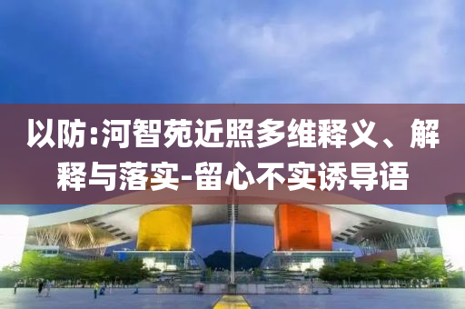 以防:河智苑近照多維釋義、解釋與落實-留心不實誘導語