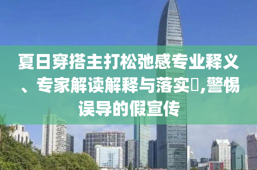 夏日穿搭主打松弛感專業(yè)釋義、專家解讀解釋與落實(shí)?,警惕誤導(dǎo)的假宣傳