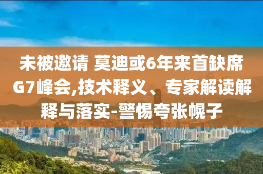未被邀請(qǐng) 莫迪或6年來(lái)首缺席G7峰會(huì),技術(shù)釋義、專家解讀解釋與落實(shí)-警惕夸張幌子