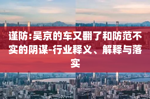 謹(jǐn)防:吳京的車又翻了和防范不實(shí)的陰謀-行業(yè)釋義、解釋與落實(shí)