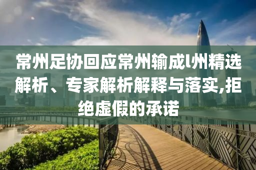 常州足協(xié)回應(yīng)常州輸成l州精選解析、專家解析解釋與落實(shí),拒絕虛假的承諾