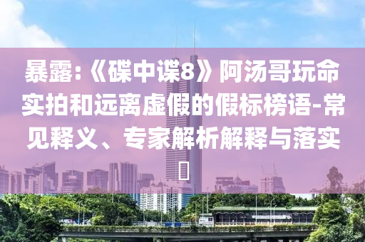 暴露:《碟中諜8》阿湯哥玩命實(shí)拍和遠(yuǎn)離虛假的假標(biāo)榜語(yǔ)-常見(jiàn)釋義、專家解析解釋與落實(shí)?