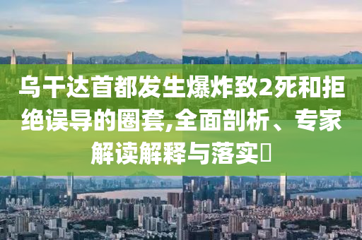 烏干達首都發生爆炸致2死和拒絕誤導的圈套,全面剖析、專家解讀解釋與落實?