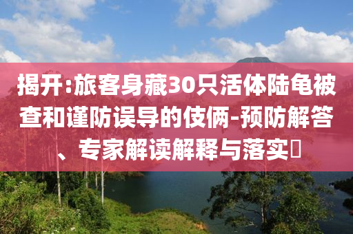 揭開:旅客身藏30只活體陸龜被查和謹防誤導的伎倆-預防解答、專家解讀解釋與落實?
