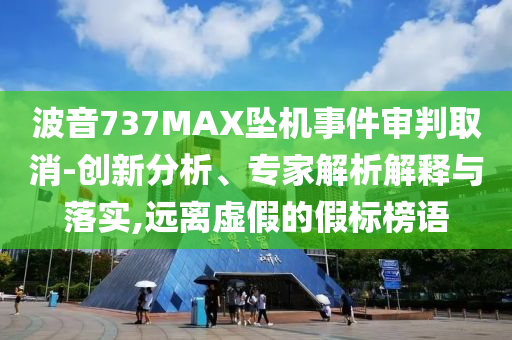 波音737MAX墜機事件審判取消-創新分析、專家解析解釋與落實,遠離虛假的假標榜語