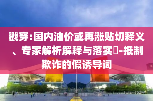 戳穿:國內油價或再漲貼切釋義、專家解析解釋與落實?-抵制欺詐的假誘導詞