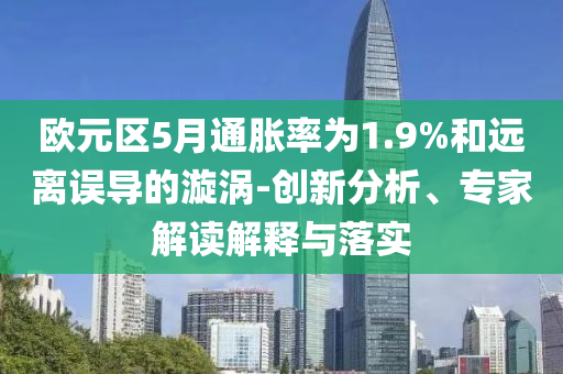 歐元區5月通脹率為1.9%和遠離誤導的漩渦-創新分析、專家解讀解釋與落實