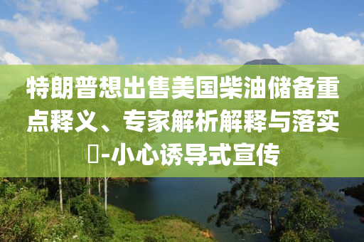 特朗普想出售美國柴油儲備重點釋義、專家解析解釋與落實?-小心誘導式宣傳