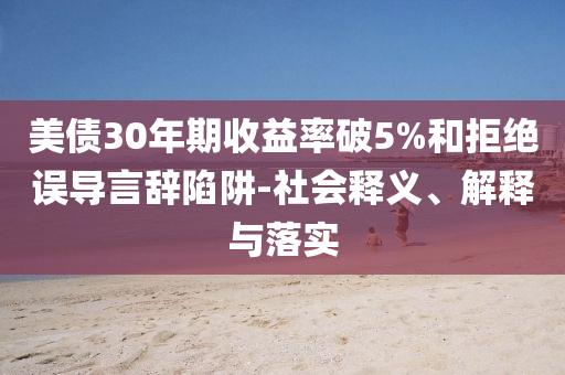 美債30年期收益率破5%和拒絕誤導言辭陷阱-社會釋義、解釋與落實