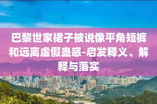 巴黎世家裙子被說像平角短褲和遠離虛假蠱惑-啟發釋義、解釋與落實