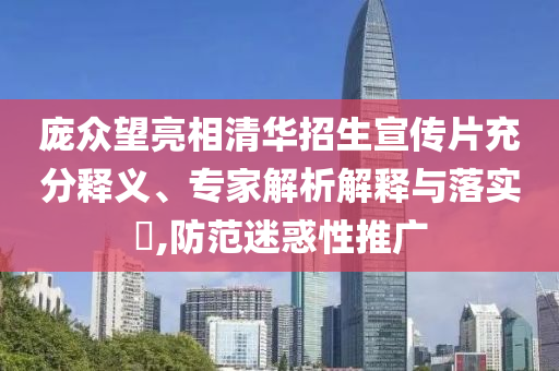 龐眾望亮相清華招生宣傳片充分釋義、專家解析解釋與落實?,防范迷惑性推廣