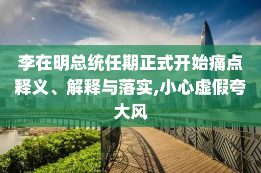 李在明總統(tǒng)任期正式開始痛點釋義、解釋與落實,小心虛假夸大風