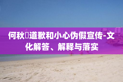 何秋亊道歉和小心偽假宣傳-文化解答、解釋與落實(shí)