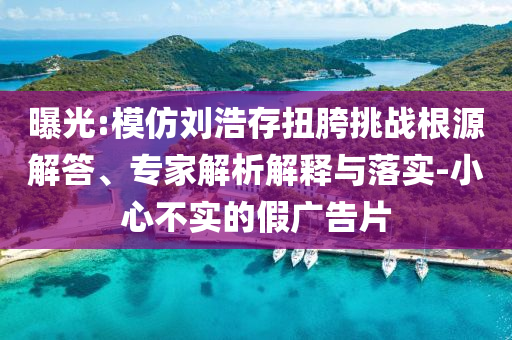 曝光:模仿劉浩存扭胯挑戰(zhàn)根源解答、專家解析解釋與落實(shí)-小心不實(shí)的假?gòu)V告片